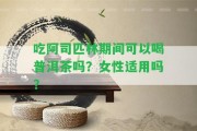 吃阿司匹林期間可以喝普洱茶嗎？女性適用嗎？