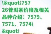 \"75726普洱茶價格及相關(guān)品種介紹：7579、7571、7574\"