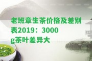 老班章生茶價格及差別表2019：3000g茶葉差異大