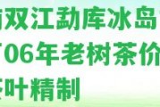 云南雙江勐庫冰島古樹茶廠06年老樹茶價格及茶葉精制