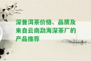 深普洱茶價(jià)格、品質(zhì)及來(lái)自云南勐海深茶廠的產(chǎn)品推薦