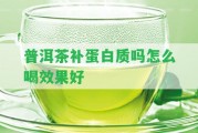 普洱茶補(bǔ)蛋白質(zhì)嗎怎么喝效果好