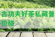 開古功夫好茶私藏普洱茶價(jià)格