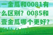 八一金瓜和0081有什么區(qū)別？0085和八壹金瓜哪個(gè)更好？完整對(duì)比分析！