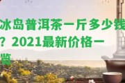 冰島普洱茶一斤多少錢？2021最新價(jià)格一覽