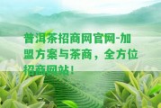 普洱茶招商網(wǎng)官網(wǎng)-加盟方案與茶商，全方位招商網(wǎng)站！