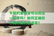 不同的普洱茶可以放在一起存嗎？怎樣正確存不同種類的普洱茶？