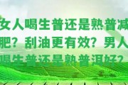 女人喝生普還是熟普減肥？刮油更有效？男人喝生普還是熟普洱好？