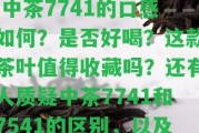 中茶7741口感怎么樣，值得收藏嗎？ - 中茶7741的口感怎樣？是不是好喝？這款茶葉值得收藏嗎？還有人質疑中茶7741和7541的區(qū)別，以及中茶7741為何如此便宜。