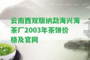 云南西雙版納勐海興海茶廠2003年茶餅價(jià)格及官網(wǎng)