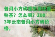 普洱小方磚是生茶還是熟茶？怎么喝？2003年云南普洱小方磚價格。