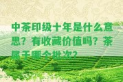 中茶印級十年是什么意思？有收藏價值嗎？茶屬于哪個批次？