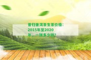 昔歸普洱茶生茶價(jià)格：2015年至2020年，一餅多少錢(qián)？