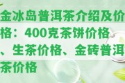 金冰島普洱茶介紹及價格：400克茶餅價格、生茶價格、金磚普洱茶價格