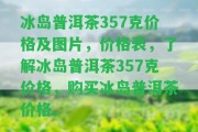 冰島普洱茶357克價格及圖片，價格表，熟悉冰島普洱茶357克價格，購買冰島普洱茶價格。