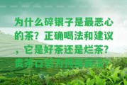 為什么碎銀子是最惡心的茶？正確喝法和建議，它是好茶還是爛茶？貴茶口感為何反而淡？