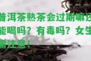 普洱茶熟茶會過期嘛還能喝嗎？有毒嗎？女生需留意！