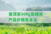 普洱茶500g及相關(guān)產(chǎn)品價(jià)格及含義