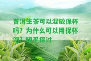 普洱生茶可以混放保杯嗎？為什么可以用保杯泡？知乎探討