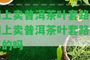 網(wǎng)上賣(mài)普洱茶葉套路-網(wǎng)上賣(mài)普洱茶葉套路是真的嗎