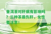 普洱茶對(duì)肝病有作用嗎？三種茶最傷肝，女性要留意！