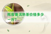 陳皮普洱熟茶價(jià)格多少一斤？