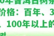 400年普洱古樹茶及其價格：百年、300年、100年以上的古茶樹