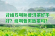 腎結(jié)石喝熟普洱茶好不好？能喝普洱熟茶嗎？