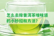 怎么去除普洱茶堆味道的小妙招和方法？