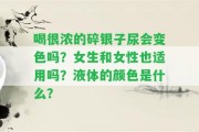 喝很濃的碎銀子尿會(huì)變色嗎？女生和女性也適用嗎？液體的顏色是什么？