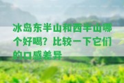 冰島東半山和西半山哪個(gè)好喝？比較一下它們的口感差異