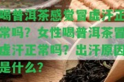 喝普洱茶感覺冒虛汗正常嗎？女性喝普洱茶冒虛汗正常嗎？出汗起因是什么？