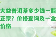 大益普洱茶多少錢一瓶正宗？價格查詢及一盒價格