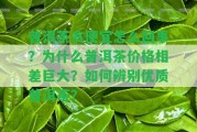 普洱茶貪便宜怎么回事？為什么普洱茶價格相差巨大？怎樣辨別優(yōu)質普洱茶？