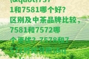 \"7571和7581哪個(gè)好？區(qū)別及中茶品牌比較，7581和7572哪個(gè)更優(yōu)？7578和7571對比分析\"