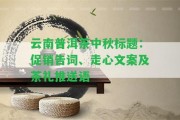 云南普洱茶中秋促銷告詞、走心文案及茶禮推送語