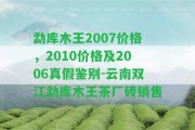 勐庫木王2007價格，2010價格及2006真假鑒別-云南雙江勐庫木王茶廠磚銷售