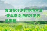 普洱茶冷泡的沖泡方法-普洱茶冷泡的沖泡方法視頻