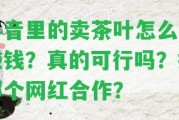 抖音里的賣茶葉怎么樣賺錢？真的可行嗎？找哪個網(wǎng)紅合作？