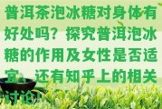 普洱茶泡冰糖對身體有好處嗎？探究普洱泡冰糖的作用及女性是不是適宜，還有知乎上的相關討論！