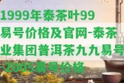 1999年泰茶葉99易號價(jià)格及官網(wǎng)-泰茶業(yè)集團(tuán)普洱茶九九易號-2005易號價(jià)格