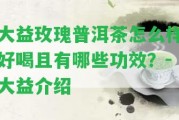 大益玫瑰普洱茶怎么樣好喝且有哪些功效？-大益介紹