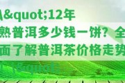 \"12年熟普洱多少錢一餅？全面熟悉普洱茶價(jià)格走勢(shì)！\"