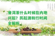 普洱茶什么時(shí)候在內(nèi)地興起？歷起源和行時(shí)間全解析