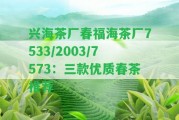 興海茶廠春福海茶廠7533/2003/7573：三款優(yōu)質(zhì)春茶推薦