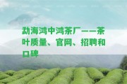 勐海鴻中鴻茶廠——茶葉品質(zhì)、官網(wǎng)、招聘和口碑