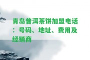 青島普洱茶餅加盟電話：號(hào)碼、地址、費(fèi)用及經(jīng)銷商