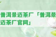 普洱景邁茶廠「普洱景邁茶廠官網(wǎng)」