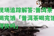 現場(chǎng)追蹤解答:普洱茶喝完餓「普洱茶喝完餓得快嗎」