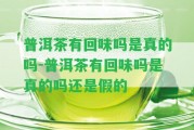 普洱茶有回味嗎是真的嗎-普洱茶有回味嗎是真的嗎還是假的